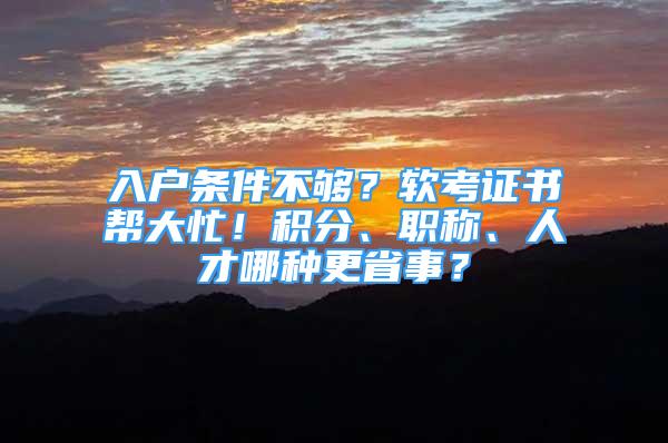 入户条件不够？软考证书帮大忙！积分、职称、人才哪种更省事？