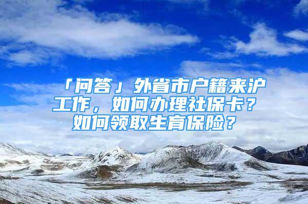 「问答」外省市户籍来沪工作，如何办理社保卡？如何领取生育保险？