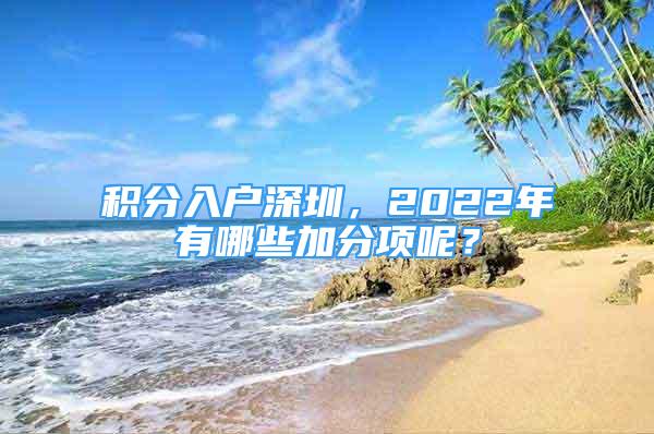 积分入户深圳，2022年有哪些加分项呢？