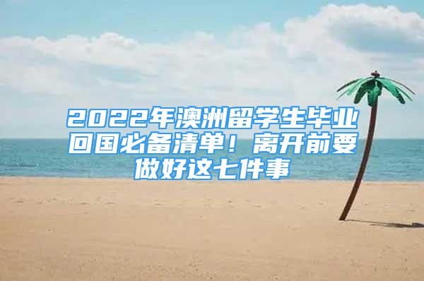 2022年澳洲留学生毕业回国必备清单！离开前要做好这七件事