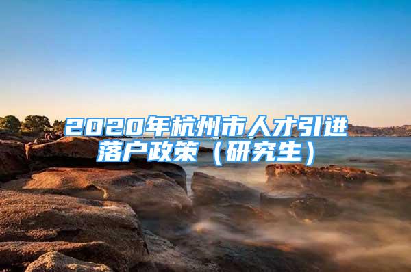 2020年杭州市人才引进落户政策（研究生）