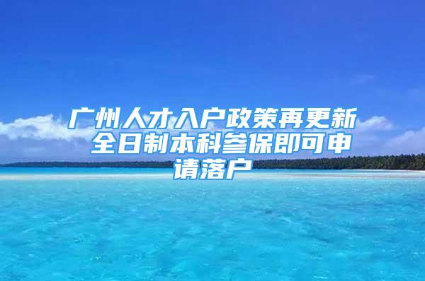 广州人才入户政策再更新 全日制本科参保即可申请落户