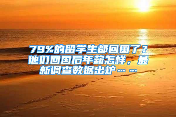 79%的留学生都回国了？他们回国后年薪怎样，最新调查数据出炉……