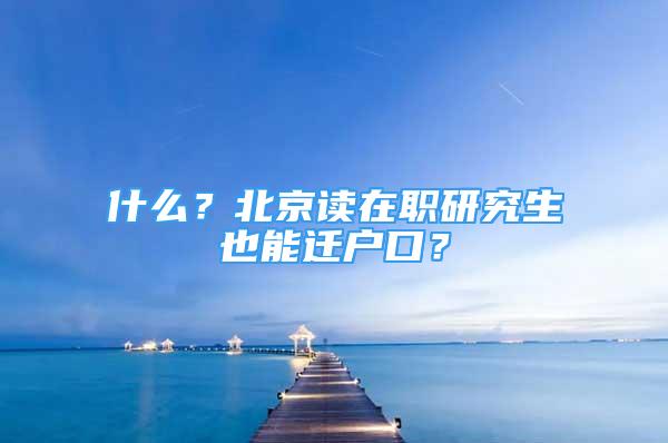 什么？北京读在职研究生也能迁户口？