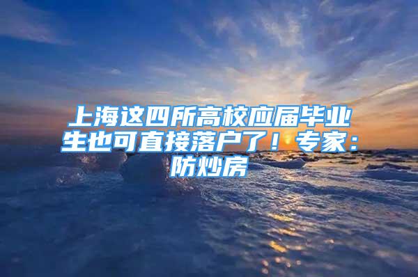 上海这四所高校应届毕业生也可直接落户了！专家：防炒房