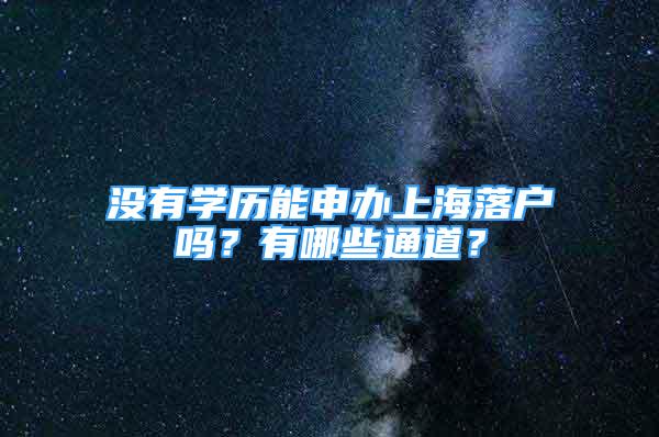 没有学历能申办上海落户吗？有哪些通道？