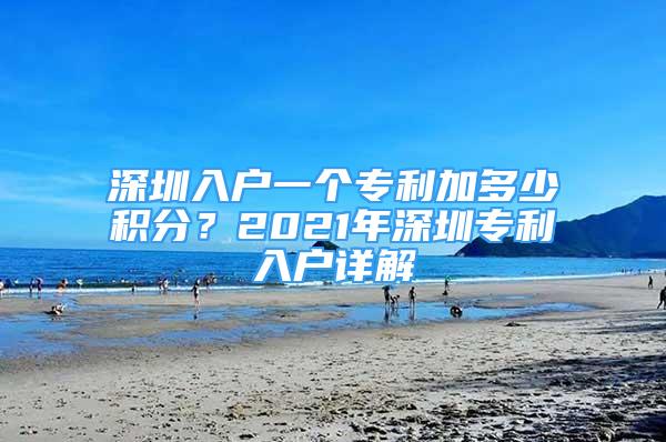 深圳入户一个专利加多少积分？2021年深圳专利入户详解