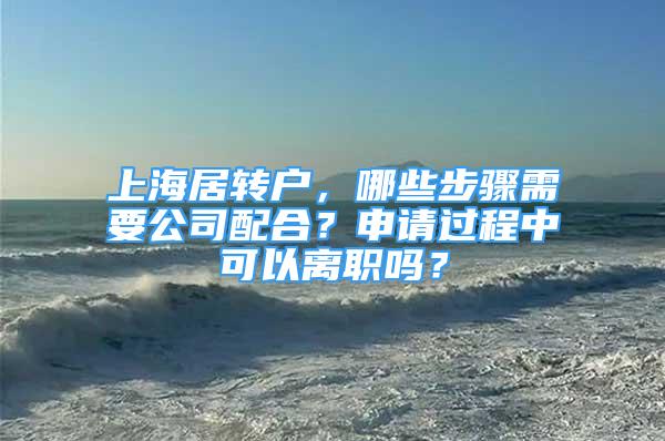 上海居转户，哪些步骤需要公司配合？申请过程中可以离职吗？