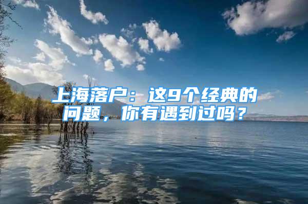 上海落户：这9个经典的问题，你有遇到过吗？