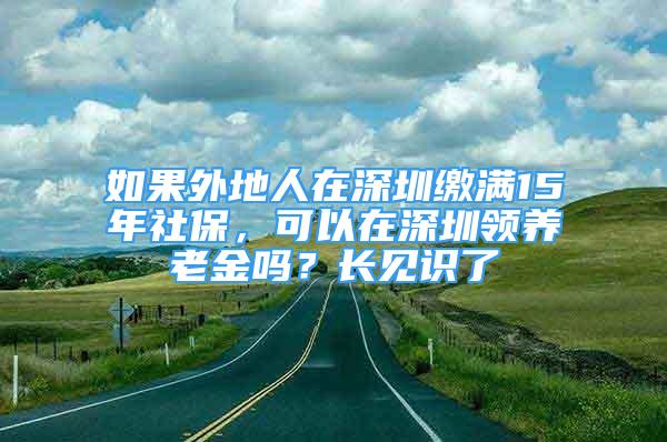 如果外地人在深圳缴满15年社保，可以在深圳领养老金吗？长见识了