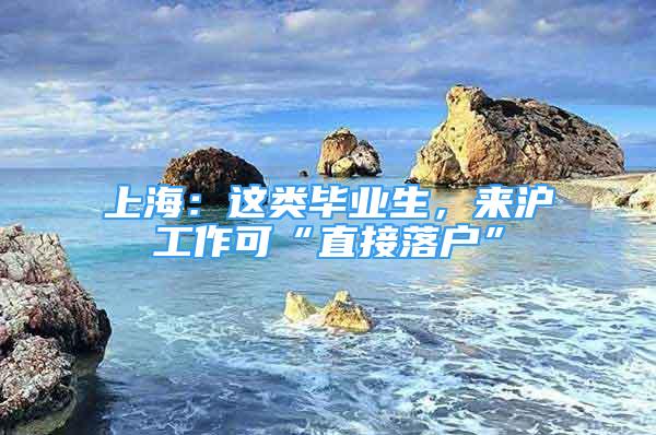 上海：这类毕业生，来沪工作可“直接落户”