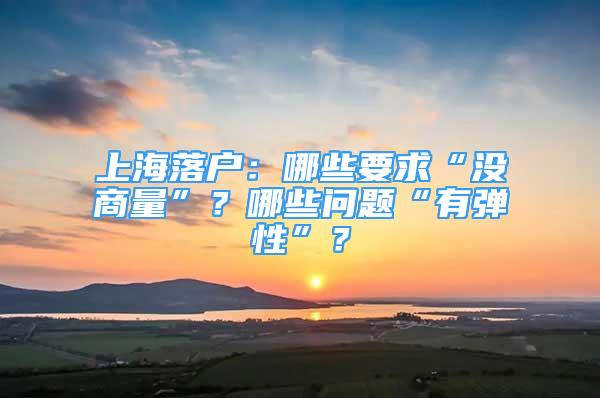 上海落户：哪些要求“没商量”？哪些问题“有弹性”？