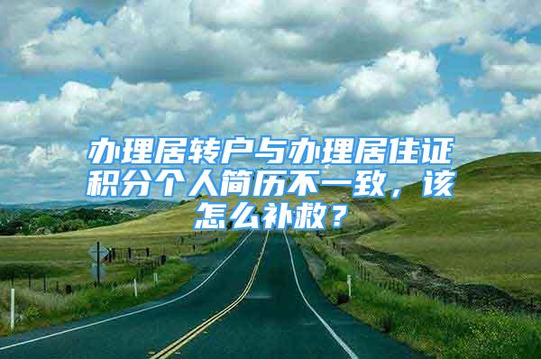 办理居转户与办理居住证积分个人简历不一致，该怎么补救？