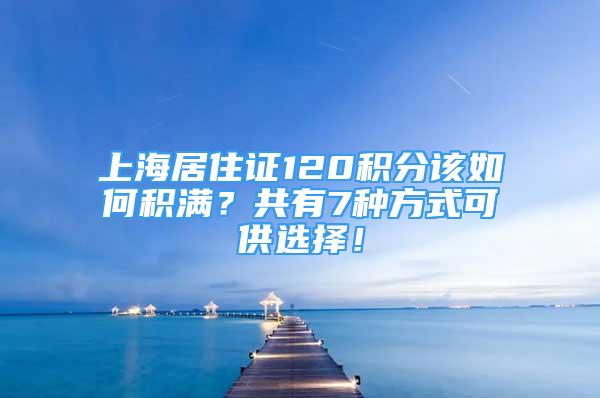 上海居住证120积分该如何积满？共有7种方式可供选择！