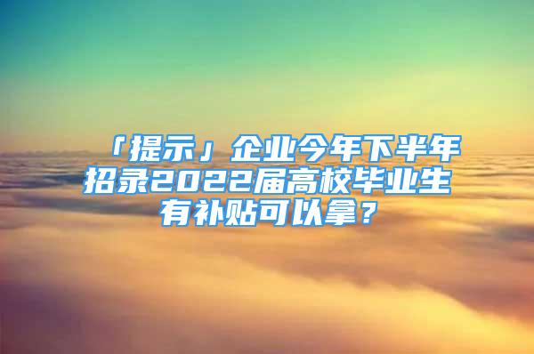 「提示」企业今年下半年招录2022届高校毕业生有补贴可以拿？