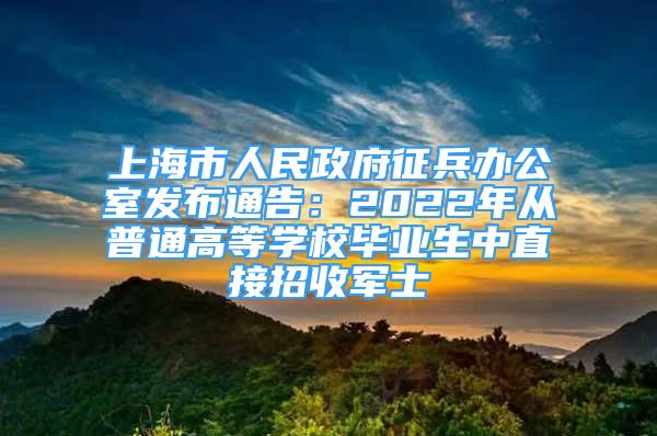 上海市人民政府征兵办公室发布通告：2022年从普通高等学校毕业生中直接招收军士