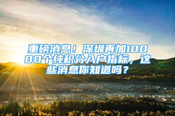 重磅消息！深圳再加10000个纯积分入户指标，这些消息你知道吗？