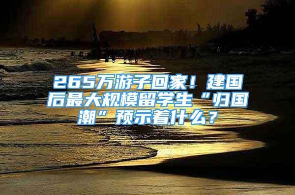 265万游子回家！建国后最大规模留学生“归国潮”预示着什么？