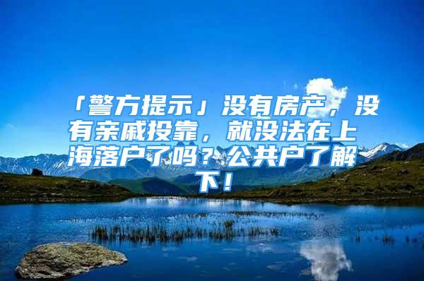 「警方提示」没有房产，没有亲戚投靠，就没法在上海落户了吗？公共户了解下！