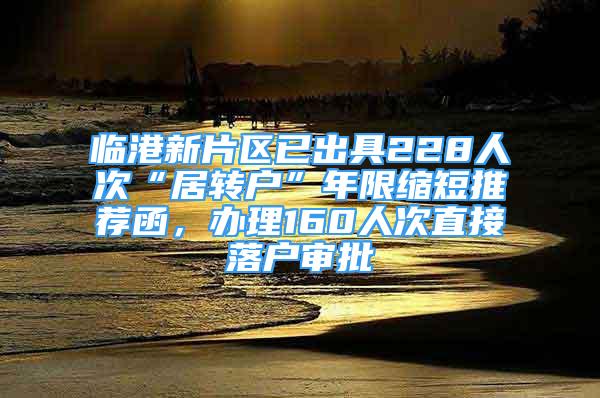 临港新片区已出具228人次“居转户”年限缩短推荐函，办理160人次直接落户审批