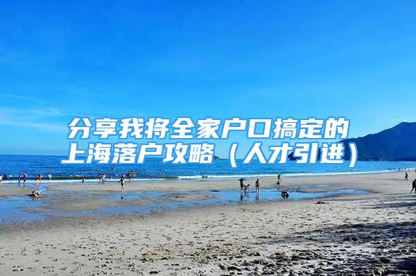 分享我将全家户口搞定的上海落户攻略（人才引进）