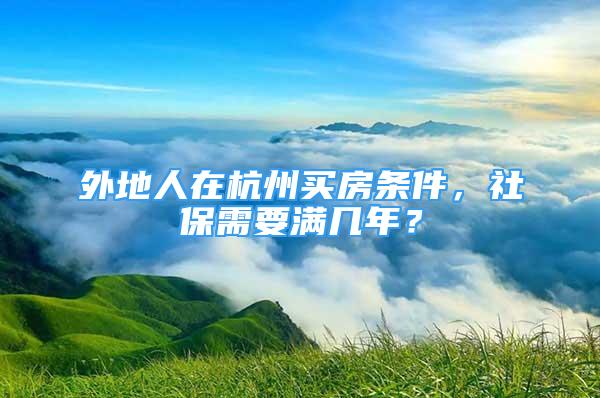 外地人在杭州买房条件，社保需要满几年？