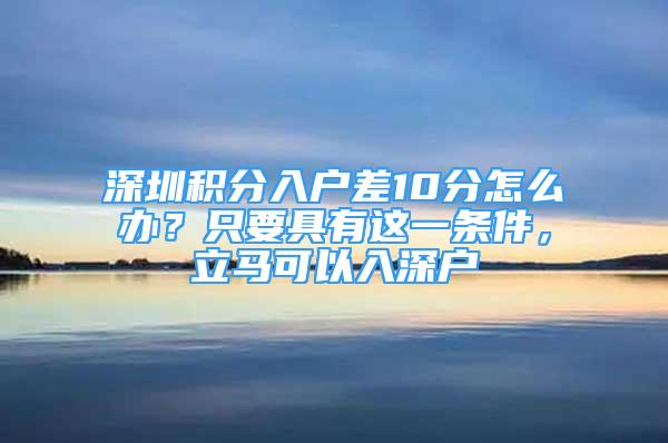 深圳积分入户差10分怎么办？只要具有这一条件，立马可以入深户