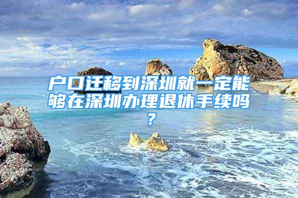 户口迁移到深圳就一定能够在深圳办理退休手续吗？