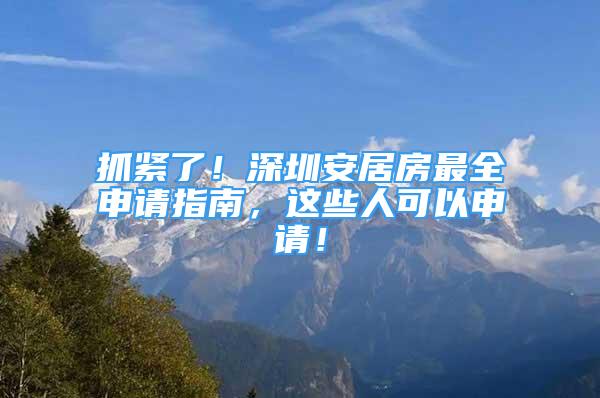 抓紧了！深圳安居房最全申请指南，这些人可以申请！