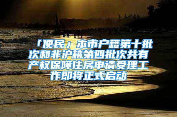 「便民」本市户籍第十批次和非沪籍第四批次共有产权保障住房申请受理工作即将正式启动