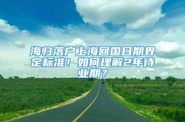 海归落户上海回国日期界定标准！如何理解2年待业期？