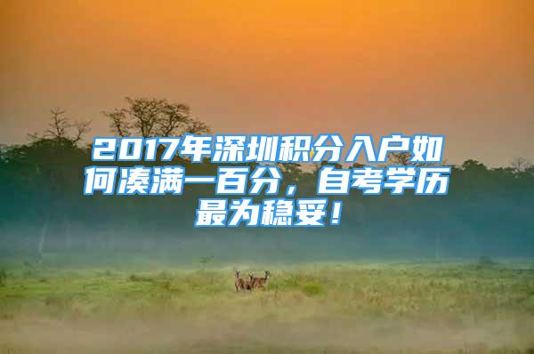 2017年深圳积分入户如何凑满一百分，自考学历最为稳妥！