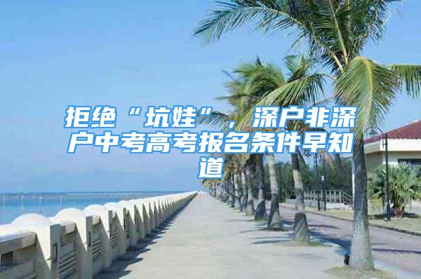 拒绝“坑娃”，深户非深户中考高考报名条件早知道