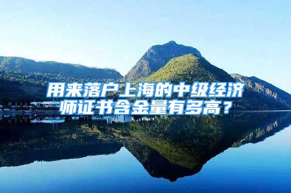 用来落户上海的中级经济师证书含金量有多高？