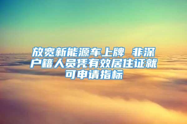 放宽新能源车上牌 非深户籍人员凭有效居住证就可申请指标