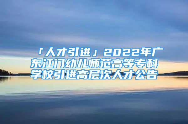 「人才引进」2022年广东江门幼儿师范高等专科学校引进高层次人才公告