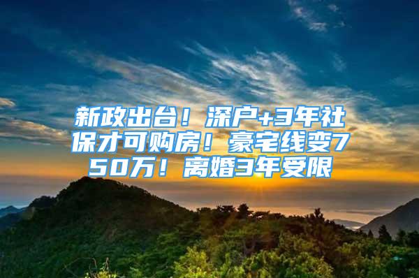 新政出台！深户+3年社保才可购房！豪宅线变750万！离婚3年受限