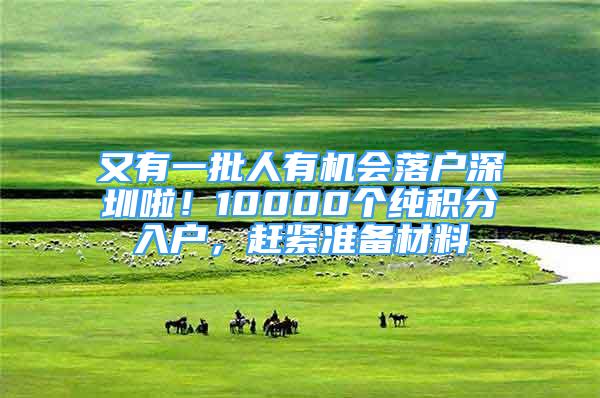 又有一批人有机会落户深圳啦！10000个纯积分入户，赶紧准备材料