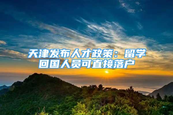 天津发布人才政策：留学回国人员可直接落户