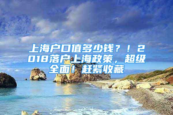 上海户口值多少钱？！2018落户上海政策，超级全面！赶紧收藏