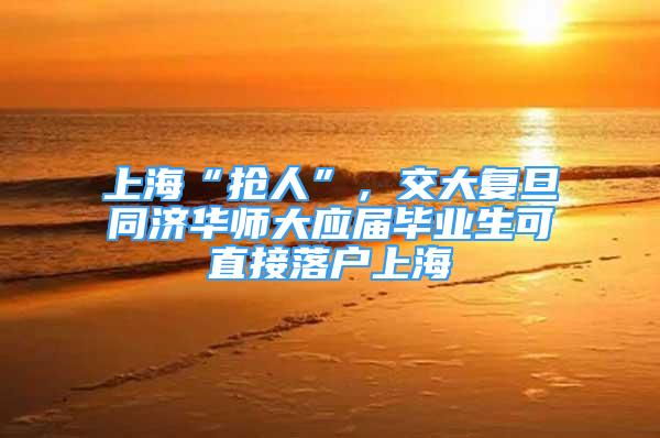 上海“抢人”，交大复旦同济华师大应届毕业生可直接落户上海