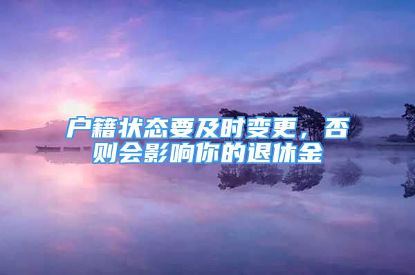 户籍状态要及时变更，否则会影响你的退休金