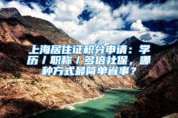 上海居住证积分申请：学历／职称／多倍社保，哪种方式最简单省事？