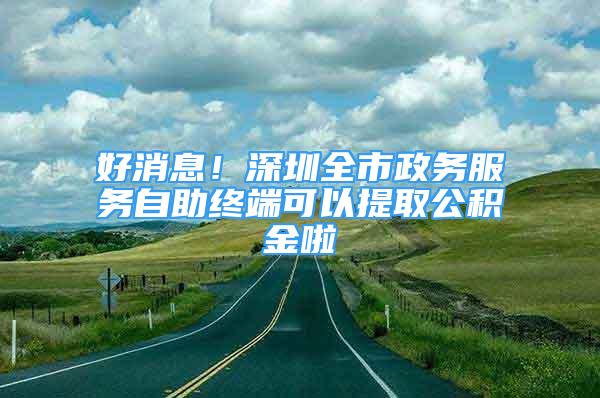 好消息！深圳全市政务服务自助终端可以提取公积金啦