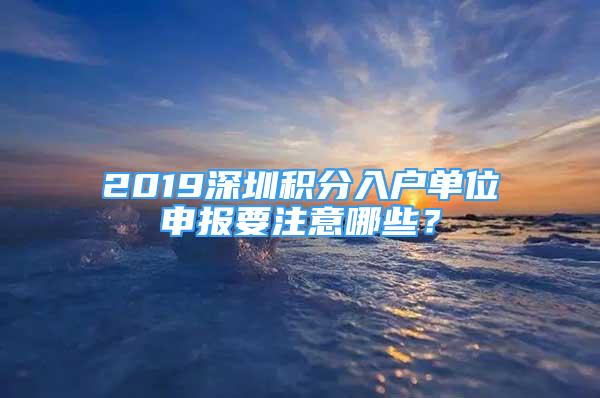 2019深圳积分入户单位申报要注意哪些？