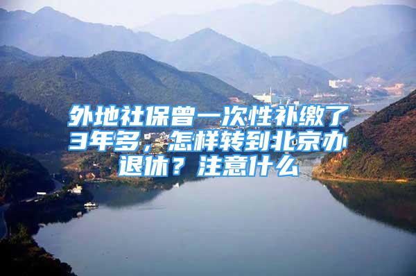 外地社保曾一次性补缴了3年多，怎样转到北京办退休？注意什么