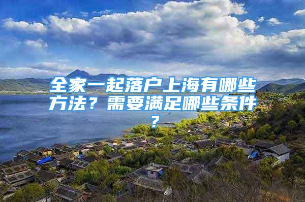 全家一起落户上海有哪些方法？需要满足哪些条件？