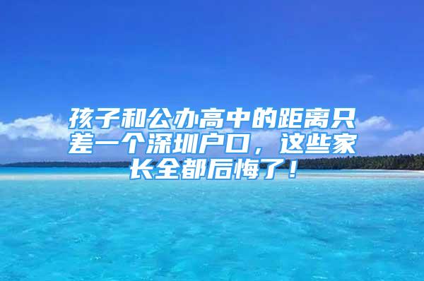 孩子和公办高中的距离只差一个深圳户口，这些家长全都后悔了！