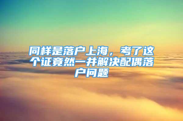 同样是落户上海，考了这个证竟然一并解决配偶落户问题