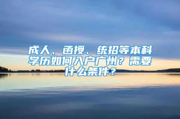 成人、函授、统招等本科学历如何入户广州？需要什么条件？